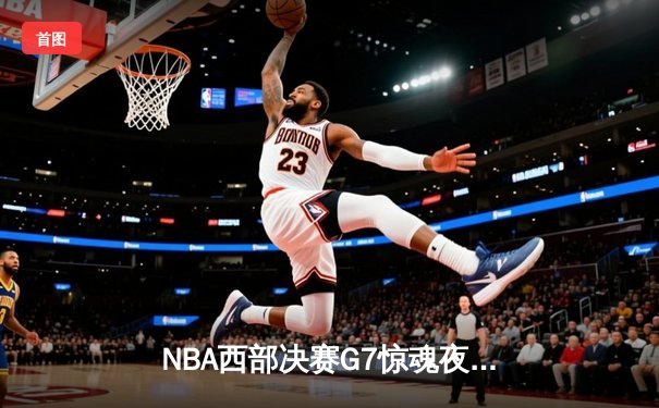 NBA西部决赛G7惊魂夜：森林狼逆转掘金，爱德华兹狂砍41分率队挺进总决赛
