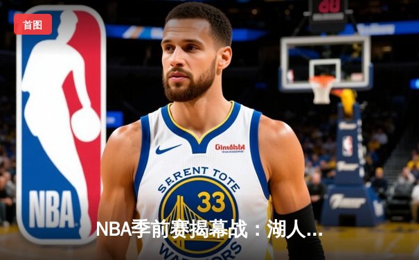 NBA季前赛揭幕战：湖人逆转勇士，詹姆斯准三双引领新赛季曙光