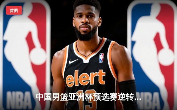 中国男篮亚洲杯预选赛逆转日本，周琦独揽28分引领胜利