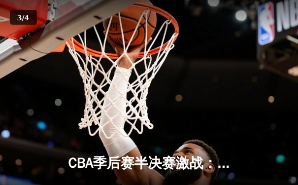 CBA季后赛半决赛激战：辽宁本钢加时险胜广东东莞大益，总比分2-1领先 - 3