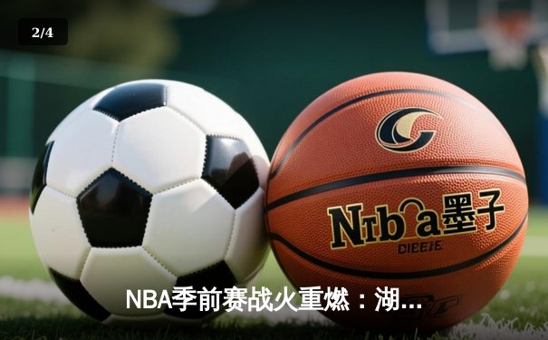 NBA季前赛战火重燃：湖人新三巨头首秀合砍72分力克勇士 - 2