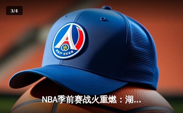 NBA季前赛战火重燃：湖人新三巨头首秀合砍72分力克勇士 - 3