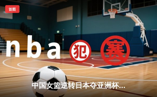 中国女篮逆转日本夺亚洲杯冠军 韩旭独砍26分统治内线